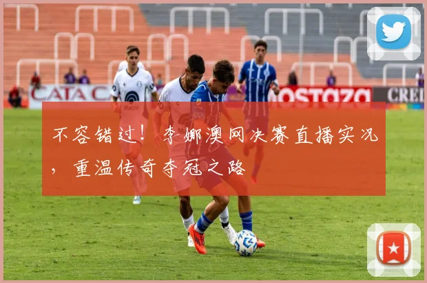 不容错过！李娜澳网决赛直播实况，重温传奇夺冠之路