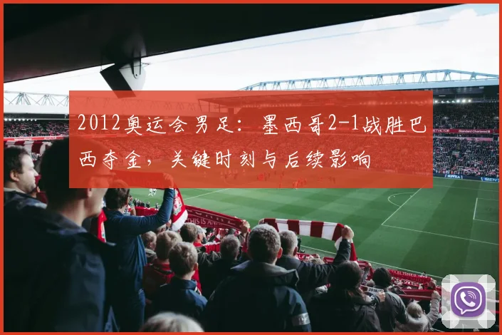 2012奥运会男足：墨西哥2-1战胜巴西夺金，关键时刻与后续影响