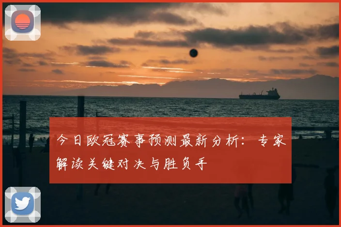 今日欧冠赛事预测最新分析：专家解读关键对决与胜负手