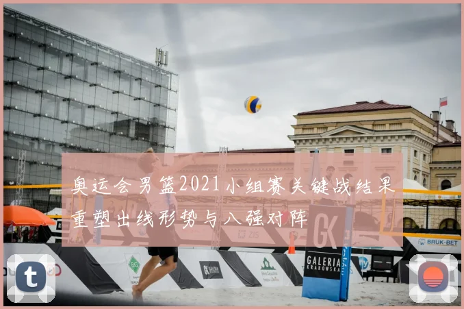 奥运会男篮2021小组赛关键战结果重塑出线形势与八强对阵