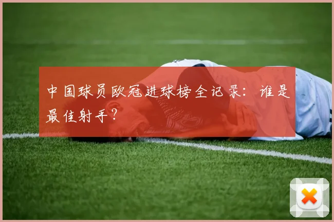 中国球员欧冠进球榜全记录：谁是最佳射手？