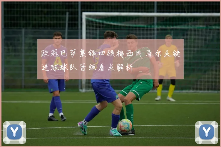 欧冠巴萨集锦回顾梅西内马尔关键进球球队晋级看点解析