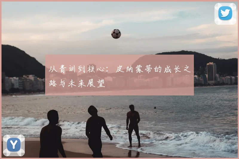 从青训到核心：皮纳蒙蒂的成长之路与未来展望