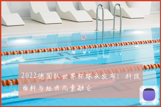 2022德国队世界杯球衣发布：科技面料与经典元素融合