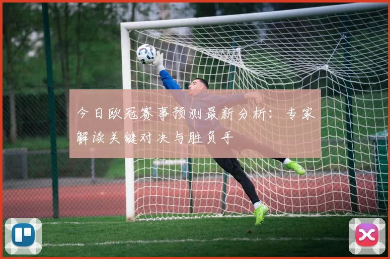 今日欧冠赛事预测最新分析：专家解读关键对决与胜负手