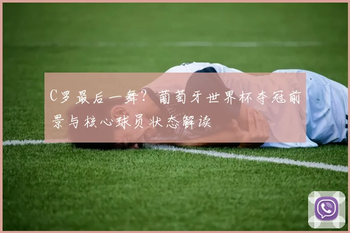 C罗最后一舞？葡萄牙世界杯夺冠前景与核心球员状态解读