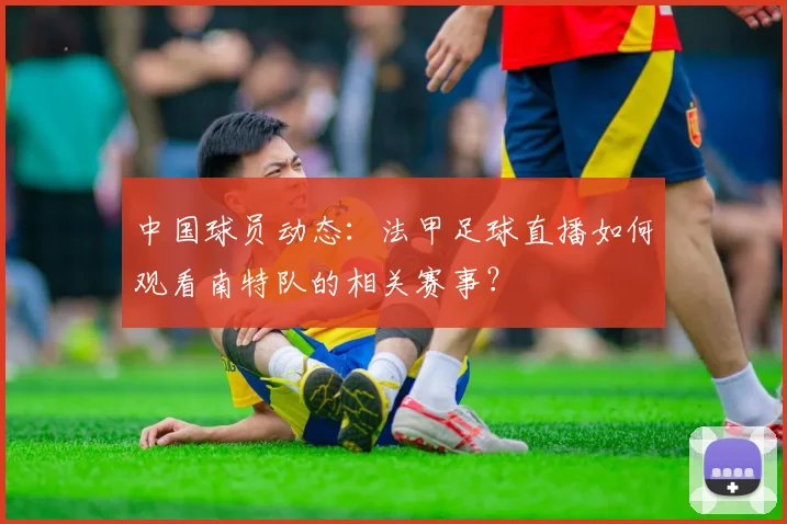 中国球员动态：法甲足球直播如何观看南特队的相关赛事？