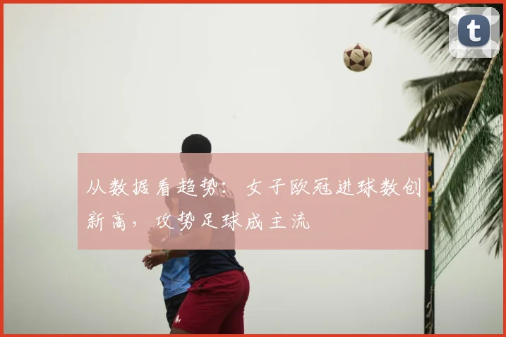 从数据看趋势：女子欧冠进球数创新高，攻势足球成主流