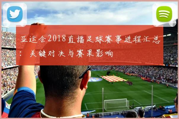 亚运会2018直播足球赛事进程汇总：关键对决与赛果影响
