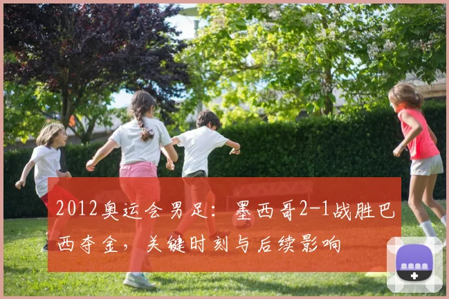 2012奥运会男足：墨西哥2-1战胜巴西夺金，关键时刻与后续影响