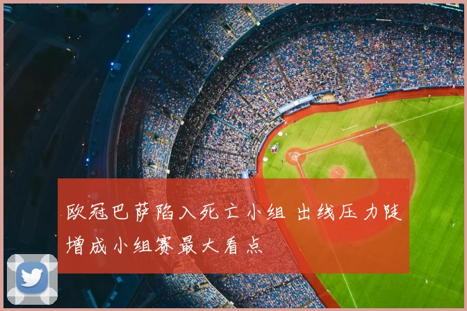 欧冠巴萨陷入死亡小组 出线压力陡增成小组赛最大看点
