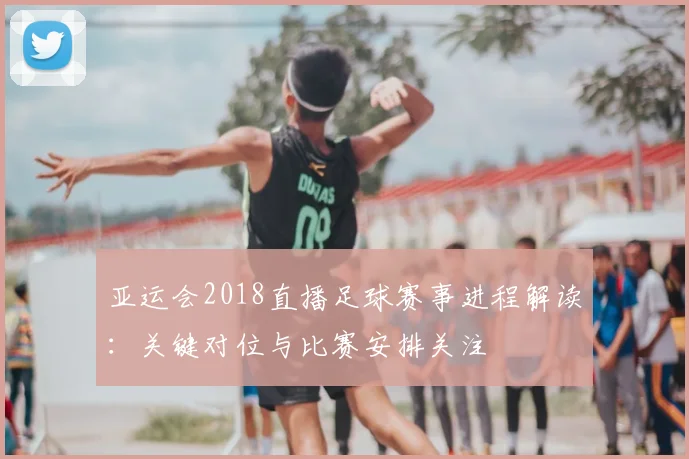 亚运会2018直播足球赛事进程解读：关键对位与比赛安排关注