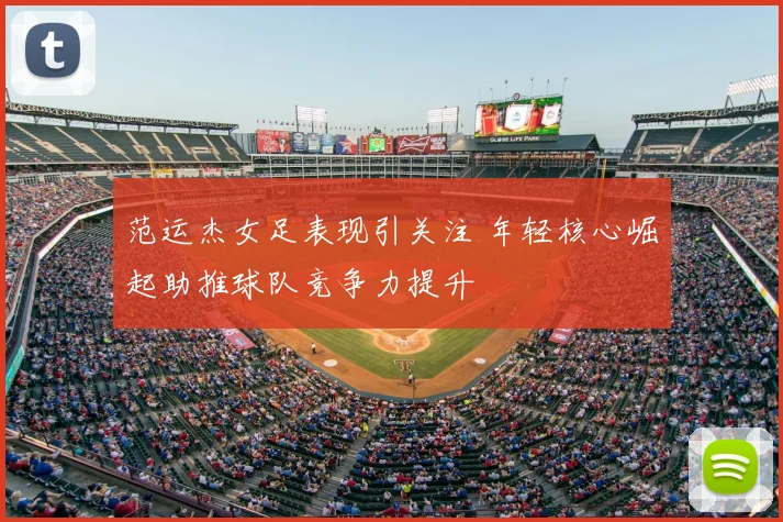 范运杰女足表现引关注 年轻核心崛起助推球队竞争力提升