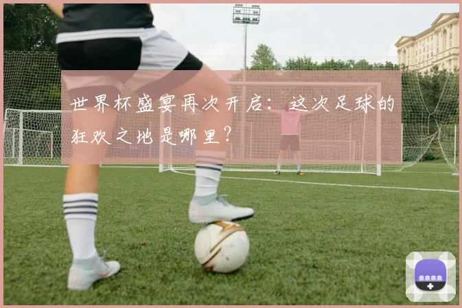 世界杯盛宴再次开启：这次足球的狂欢之地是哪里？