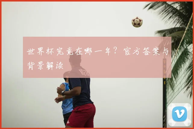 世界杯究竟在哪一年？官方答案与背景解读