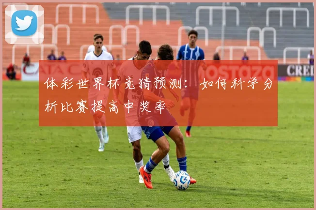 体彩世界杯竞猜预测：如何科学分析比赛提高中奖率
