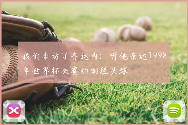 我们专访了齐达内：听他亲述1998年世界杯决赛的制胜头球