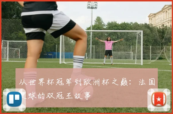 从世界杯冠军到欧洲杯之巅：法国足球的双冠王故事