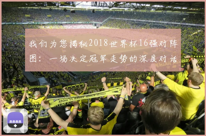 我们为您揭秘2018世界杯16强对阵图：一场决定冠军走势的深度对话