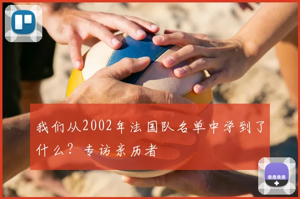 我们从2002年法国队名单中学到了什么？专访亲历者