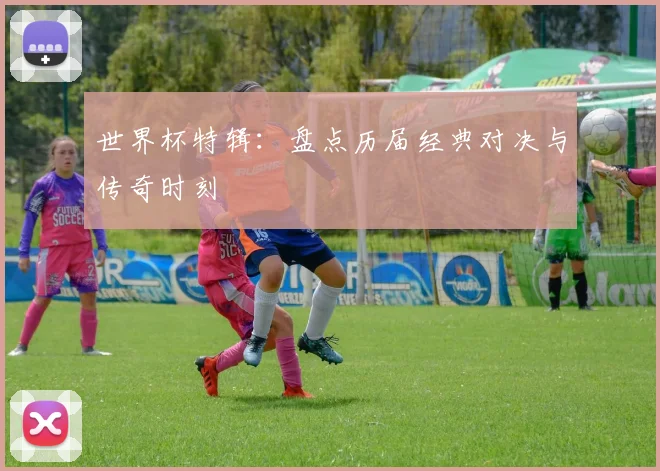 世界杯特辑：盘点历届经典对决与传奇时刻
