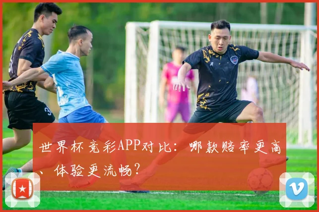 世界杯竞彩APP对比：哪款赔率更高、体验更流畅？