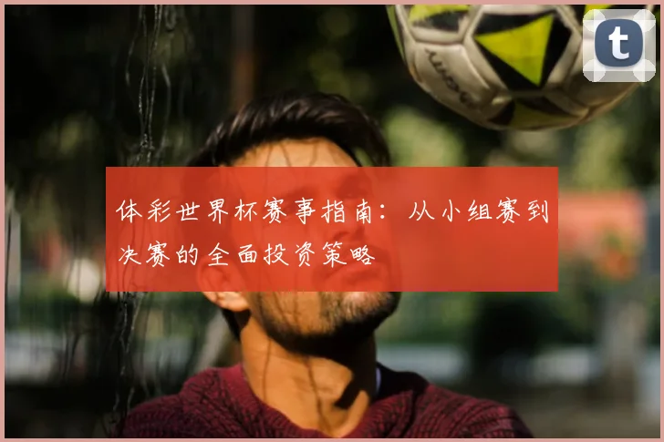 体彩世界杯赛事指南：从小组赛到决赛的全面投资策略
