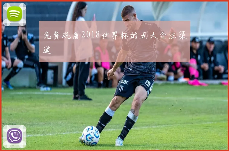 免费观看2018世界杯的五大合法渠道
