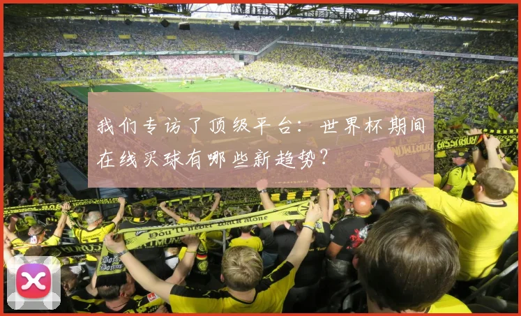 我们专访了顶级平台：世界杯期间在线买球有哪些新趋势？