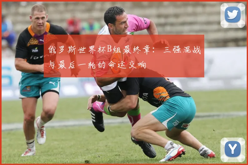 俄罗斯世界杯B组最终章：三强混战与最后一轮的命运交响