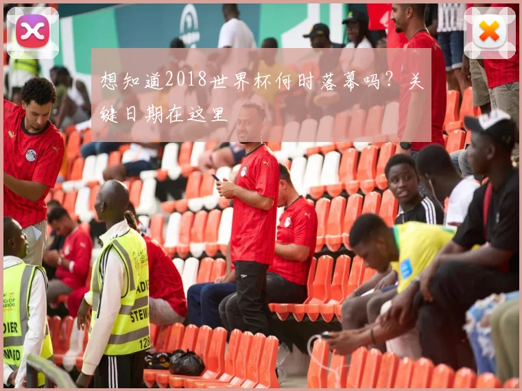 想知道2018世界杯何时落幕吗？关键日期在这里