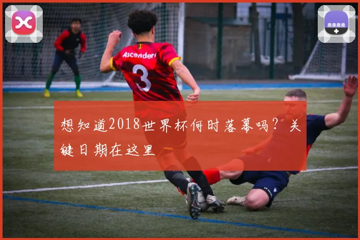 想知道2018世界杯何时落幕吗?关键日期在这里