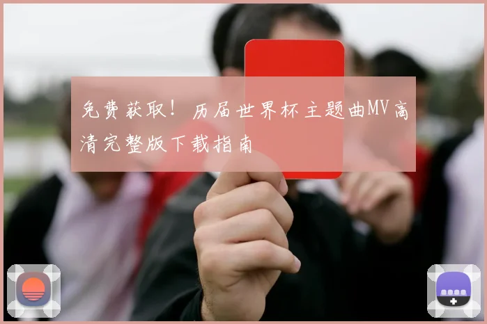 免费获取！历届世界杯主题曲MV高清完整版下载指南
