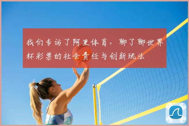 我们专访了阿里体育，聊了聊世界杯彩票的社会责任与创新玩法