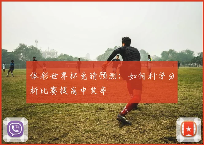 体彩世界杯竞猜预测：如何科学分析比赛提高中奖率