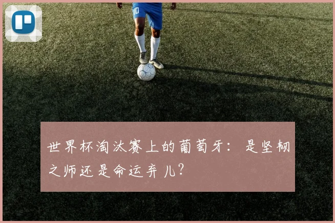 世界杯淘汰赛上的葡萄牙：是坚韧之师还是命运弃儿？