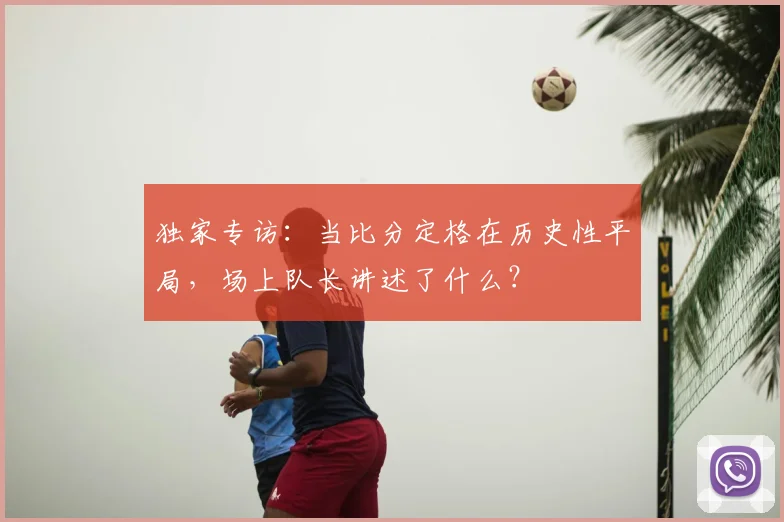 独家专访：当比分定格在历史性平局，场上队长讲述了什么？