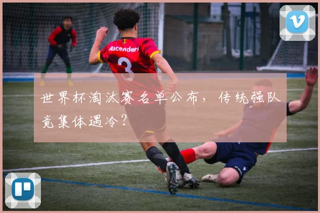 世界杯淘汰赛名单公布，传统强队竟集体遇冷？