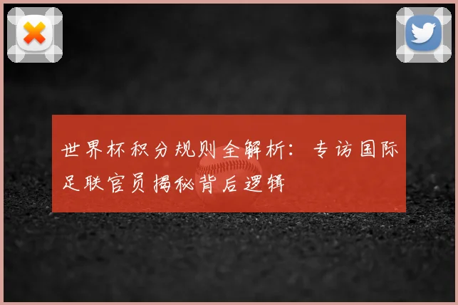 世界杯积分规则全解析:专访国际足联官员揭秘背后逻辑