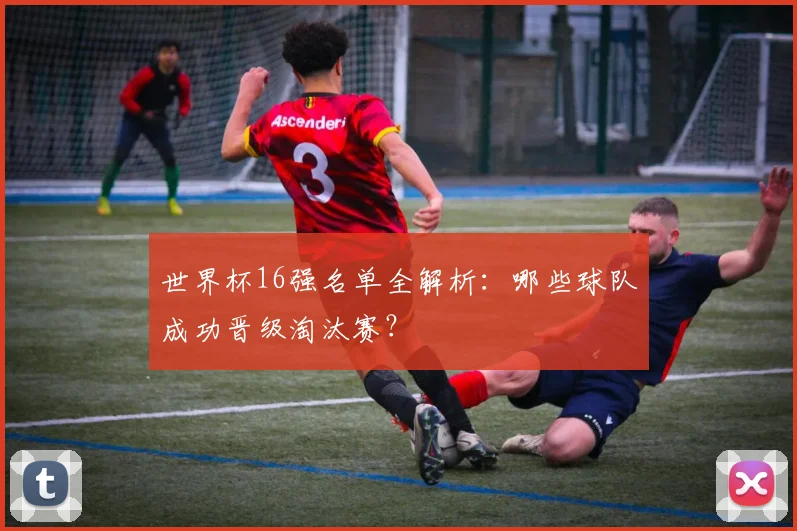 世界杯16强名单全解析：哪些球队成功晋级淘汰赛？