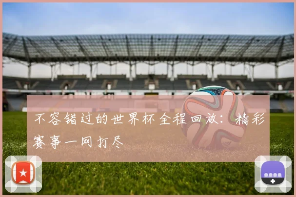 不容错过的世界杯全程回放：精彩赛事一网打尽